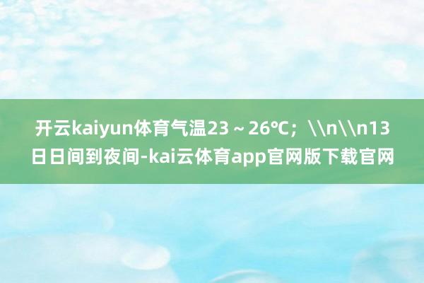 开云kaiyun体育气温23～26℃；\n\n13日日间到夜间-kai云体育app官网版下载官网