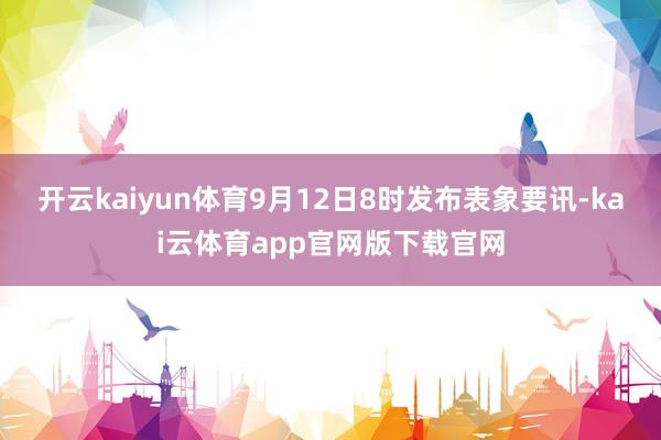 开云kaiyun体育9月12日8时发布表象要讯-kai云体育app官网版下载官网