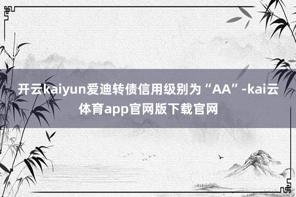 开云kaiyun爱迪转债信用级别为“AA”-kai云体育app官网版下载官网