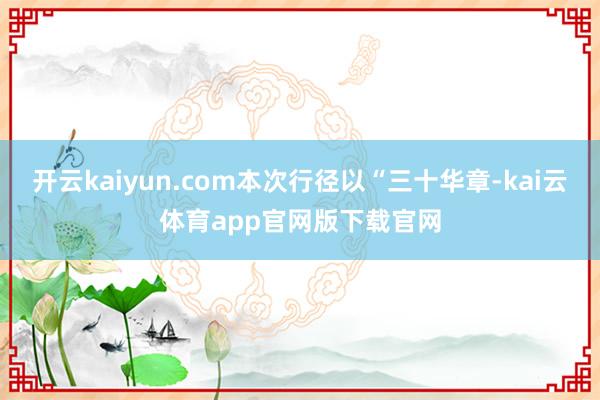 开云kaiyun.com本次行径以“三十华章-kai云体育app官网版下载官网