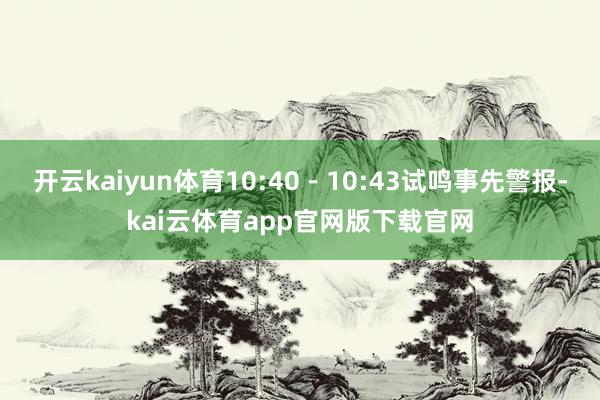 开云kaiyun体育10:40-10:43试鸣事先警报-kai云体育app官网版下载官网