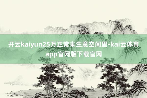 开云kaiyun25万正常米生意空间里-kai云体育app官网版下载官网