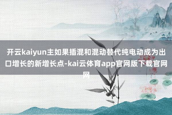 开云kaiyun主如果插混和混动替代纯电动成为出口增长的新增长点-kai云体育app官网版下载官网
