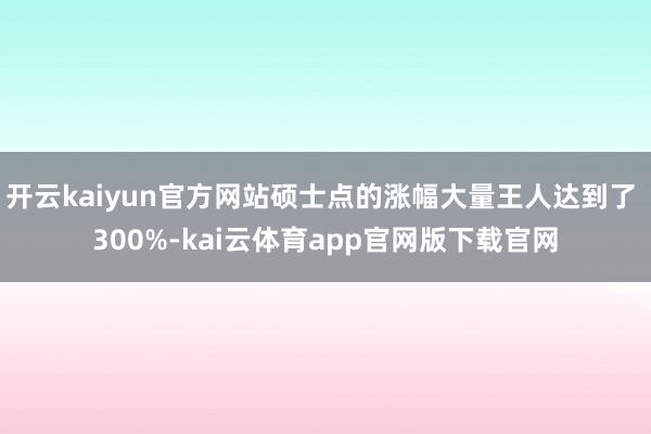 开云kaiyun官方网站硕士点的涨幅大量王人达到了 300%-kai云体育app官网版下载官网
