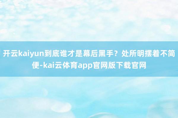 开云kaiyun到底谁才是幕后黑手？处所明摆着不简便-kai云体育app官网版下载官网