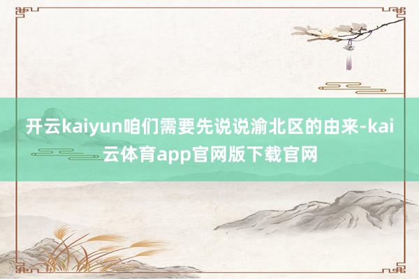 开云kaiyun咱们需要先说说渝北区的由来-kai云体育app官网版下载官网