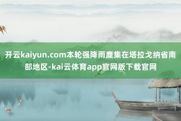 开云kaiyun.com本轮强降雨麇集在塔拉戈纳省南部地区-kai云体育app官网版下载官网