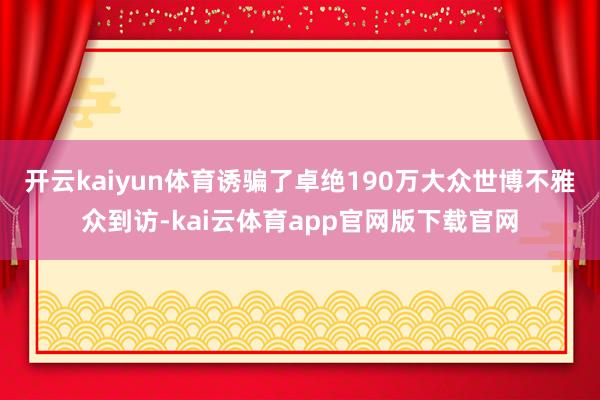 开云kaiyun体育诱骗了卓绝190万大众世博不雅众到访-kai云体育app官网版下载官网