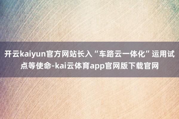 开云kaiyun官方网站长入“车路云一体化”运用试点等使命-kai云体育app官网版下载官网