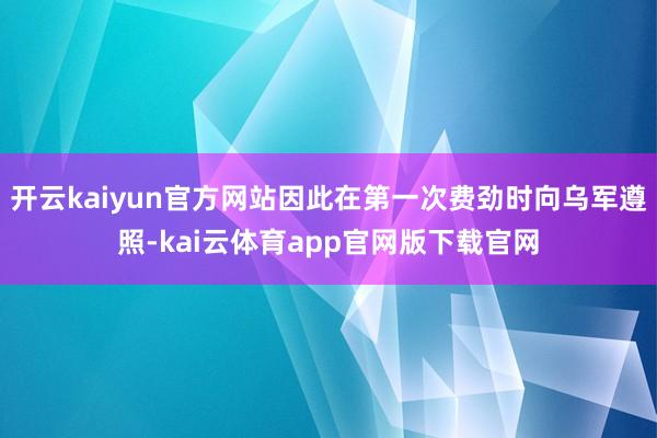 开云kaiyun官方网站因此在第一次费劲时向乌军遵照-kai云体育app官网版下载官网