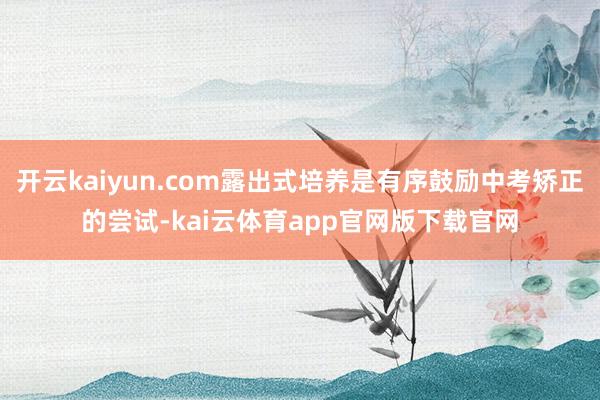 开云kaiyun.com露出式培养是有序鼓励中考矫正的尝试-kai云体育app官网版下载官网