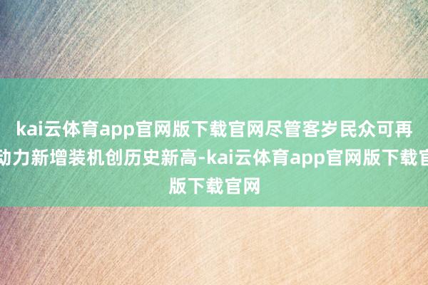kai云体育app官网版下载官网尽管客岁民众可再生动力新增装机创历史新高-kai云体育app官网版下载官网