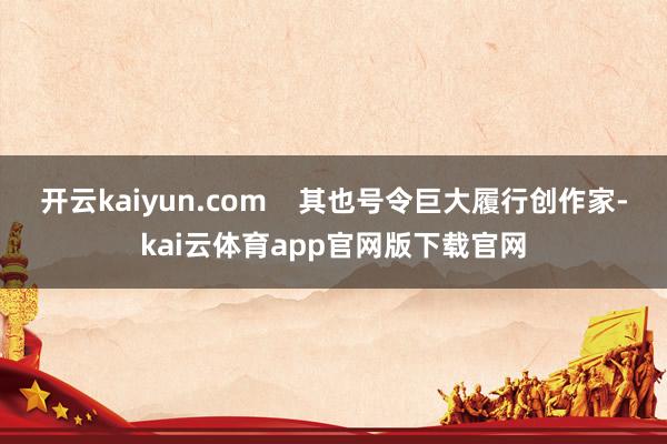 开云kaiyun.com    其也号令巨大履行创作家-kai云体育app官网版下载官网