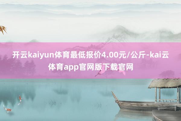 开云kaiyun体育最低报价4.00元/公斤-kai云体育app官网版下载官网