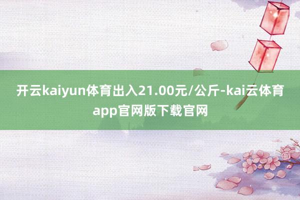 开云kaiyun体育出入21.00元/公斤-kai云体育app官网版下载官网