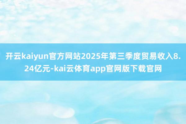 开云kaiyun官方网站2025年第三季度贸易收入8.24亿元-kai云体育app官网版下载官网
