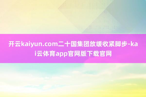 开云kaiyun.com二十国集团放缓收紧脚步-kai云体育app官网版下载官网