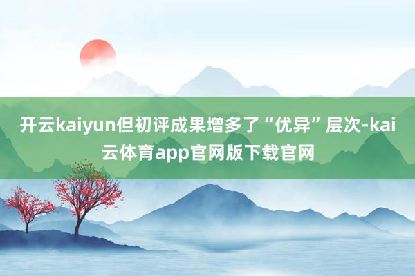 开云kaiyun但初评成果增多了“优异”层次-kai云体育app官网版下载官网