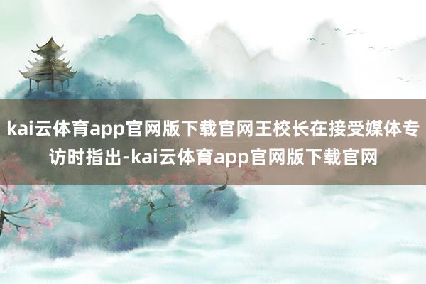 kai云体育app官网版下载官网王校长在接受媒体专访时指出-kai云体育app官网版下载官网