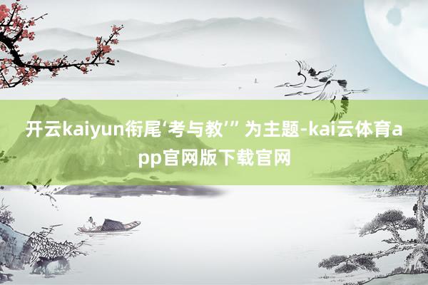 开云kaiyun衔尾‘考与教’”为主题-kai云体育app官网版下载官网
