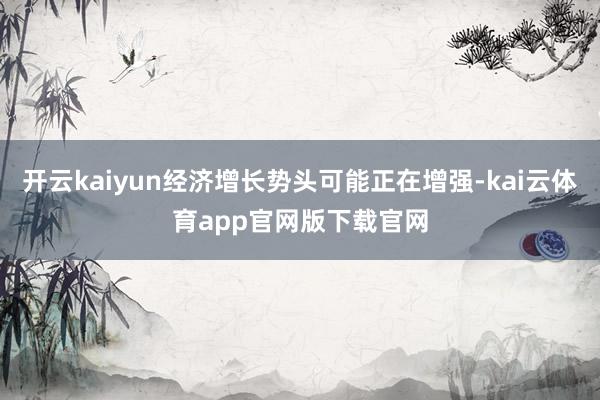 开云kaiyun经济增长势头可能正在增强-kai云体育app官网版下载官网