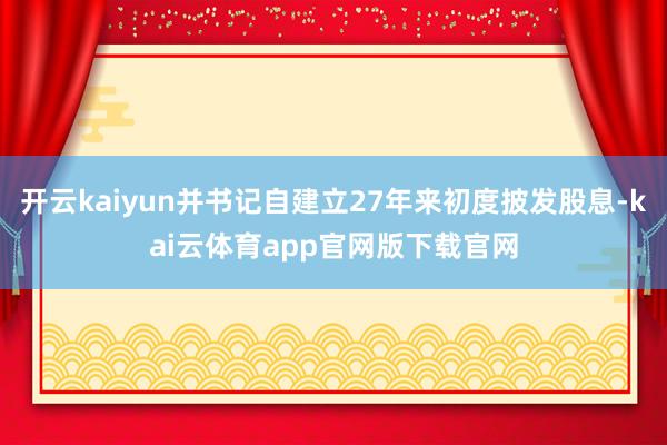 开云kaiyun并书记自建立27年来初度披发股息-kai云体育app官网版下载官网