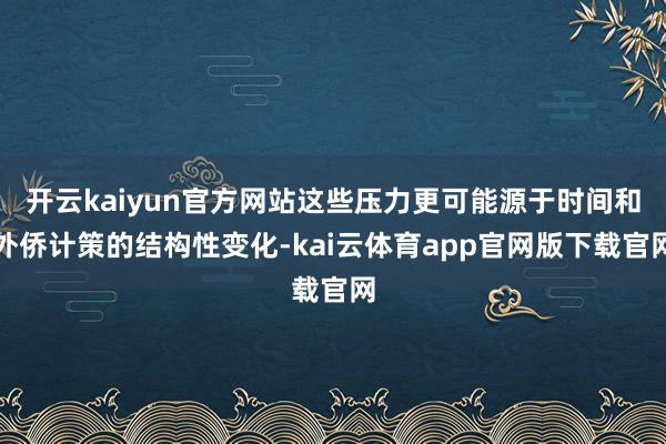 开云kaiyun官方网站这些压力更可能源于时间和外侨计策的结构性变化-kai云体育app官网版下载官网