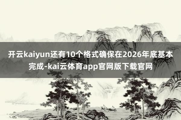 开云kaiyun还有10个格式确保在2026年底基本完成-kai云体育app官网版下载官网