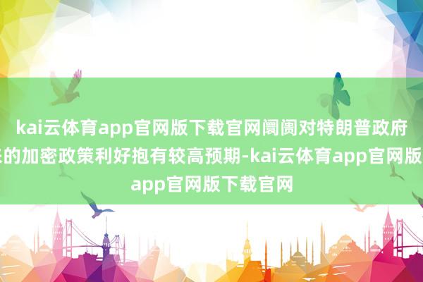 kai云体育app官网版下载官网阛阓对特朗普政府可能带来的加密政策利好抱有较高预期-kai云体育app官网版下载官网