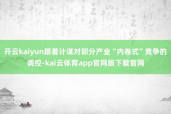 开云kaiyun跟着计谋对部分产业“内卷式”竞争的调控-kai云体育app官网版下载官网