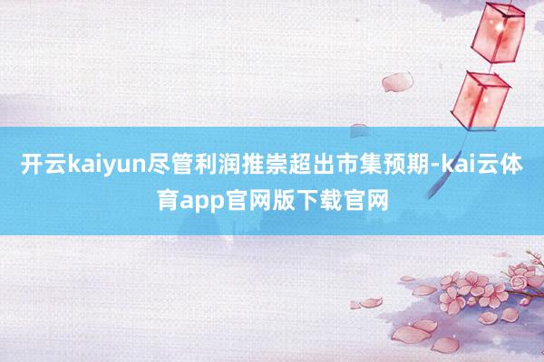 开云kaiyun尽管利润推崇超出市集预期-kai云体育app官网版下载官网