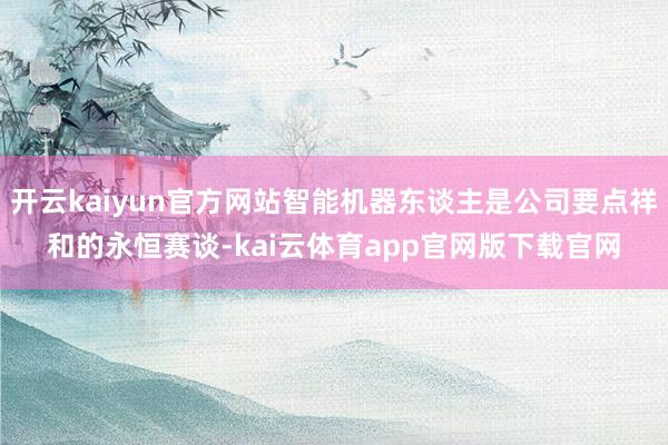 开云kaiyun官方网站智能机器东谈主是公司要点祥和的永恒赛谈-kai云体育app官网版下载官网