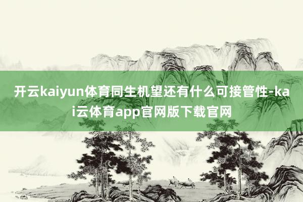 开云kaiyun体育同生机望还有什么可接管性-kai云体育app官网版下载官网