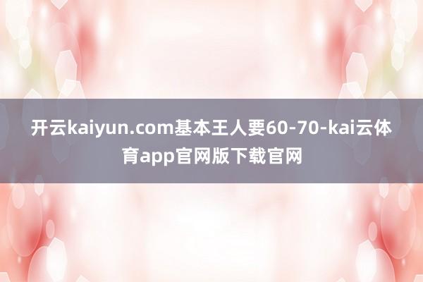 开云kaiyun.com基本王人要60-70-kai云体育app官网版下载官网