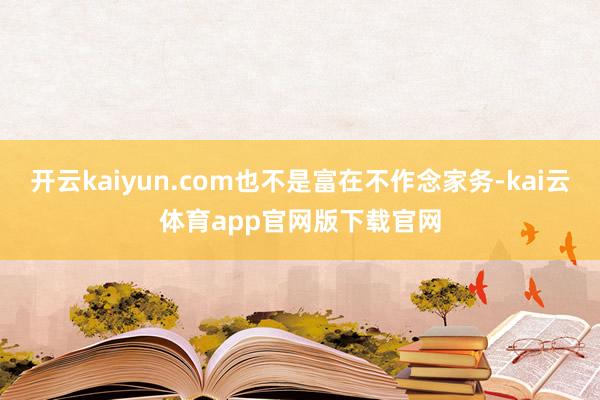 开云kaiyun.com也不是富在不作念家务-kai云体育app官网版下载官网