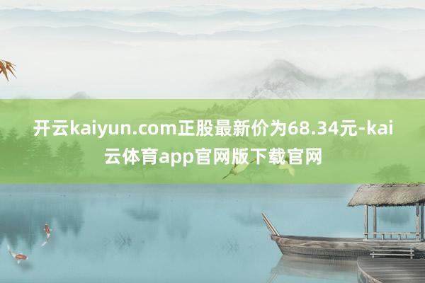 开云kaiyun.com正股最新价为68.34元-kai云体育app官网版下载官网