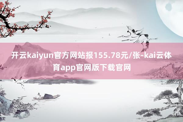 开云kaiyun官方网站报155.78元/张-kai云体育app官网版下载官网