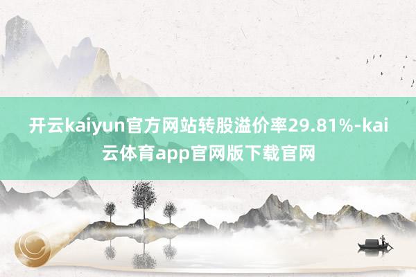 开云kaiyun官方网站转股溢价率29.81%-kai云体育app官网版下载官网