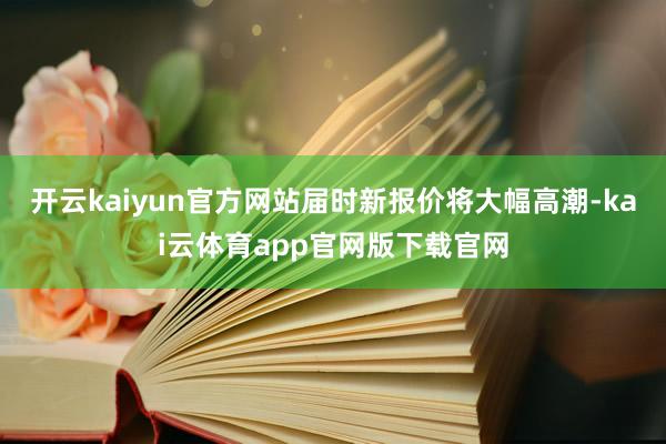 开云kaiyun官方网站届时新报价将大幅高潮-kai云体育app官网版下载官网
