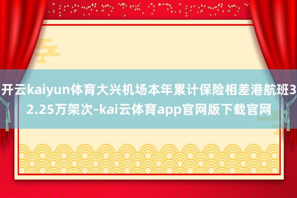 开云kaiyun体育大兴机场本年累计保险相差港航班32.25万架次-kai云体育app官网版下载官网