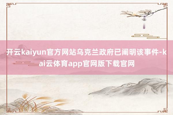 开云kaiyun官方网站乌克兰政府已阐明该事件-kai云体育app官网版下载官网