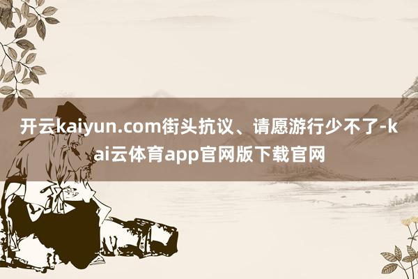开云kaiyun.com街头抗议、请愿游行少不了-kai云体育app官网版下载官网