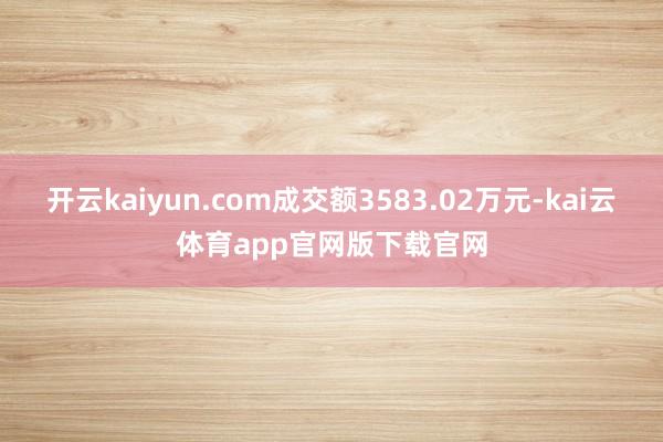 开云kaiyun.com成交额3583.02万元-kai云体育app官网版下载官网