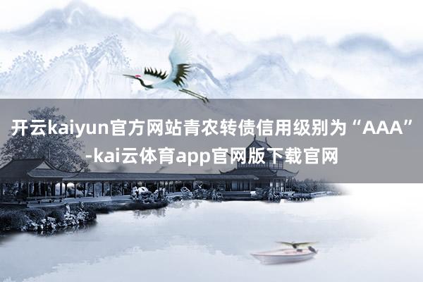 开云kaiyun官方网站青农转债信用级别为“AAA”-kai云体育app官网版下载官网
