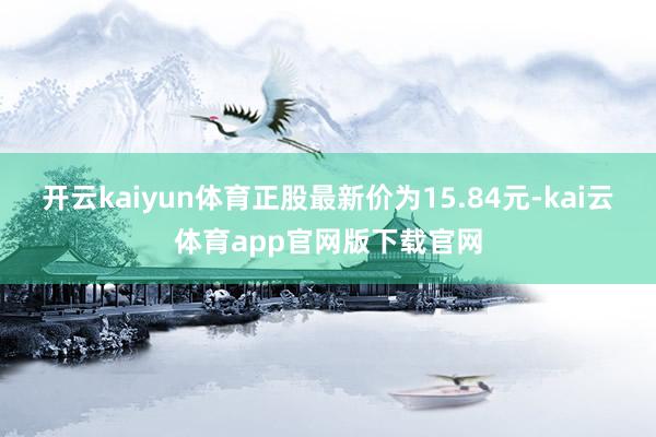 开云kaiyun体育正股最新价为15.84元-kai云体育app官网版下载官网