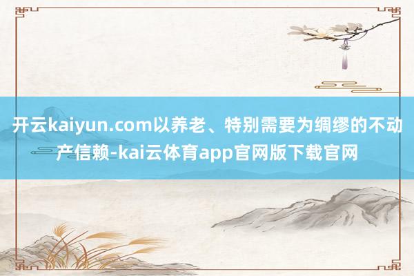 开云kaiyun.com以养老、特别需要为绸缪的不动产信赖-kai云体育app官网版下载官网