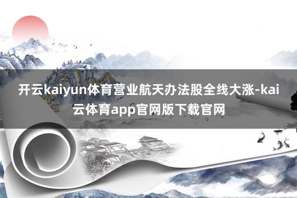 开云kaiyun体育营业航天办法股全线大涨-kai云体育app官网版下载官网