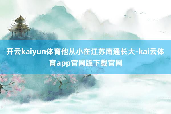 开云kaiyun体育他从小在江苏南通长大-kai云体育app官网版下载官网