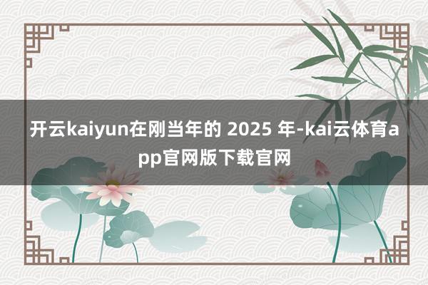 开云kaiyun在刚当年的 2025 年-kai云体育app官网版下载官网