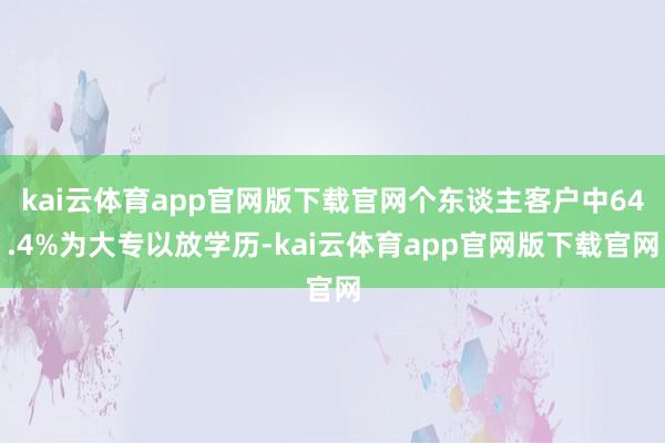 kai云体育app官网版下载官网个东谈主客户中64.4%为大专以放学历-kai云体育app官网版下载官网